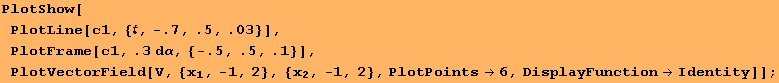 PlotShow[PlotLine[c1, {, -.7, .5, .03}], PlotFrame[c1, .3 dα, {-.5, .5, .1}], PlotVectorField[V, {x_1, -1, 2}, {x_2, -1, 2}, PlotPoints→6, DisplayFunction→Identity]] ;