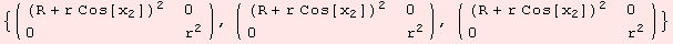 {( {{(R + r Cos[x_2])^2, 0}, {0, r^2}} ), ( {{(R + r Cos[x_2])^2, 0}, {0, r^2}} ), ( {{(R + r Cos[x_2])^2, 0}, {0, r^2}} )}