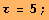 τ = 5 ;