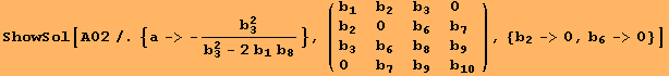 ShowSol[A02/.{a-> -b_3^2/(b_3^2 - 2 b_1 b_8)}, ( {{b_1, b_2, b_3, 0}, {b_2, 0, b_6, b_7}, {b_3, b_6, b_8, b_9}, {0, b_7, b_9, b_10}} ), {b_2->0, b_6->0}]