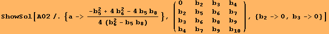 ShowSol[A02/.{a-> (-b_5^2 + 4 b_6^2 - 4 b_5 b_8)/(4 (b_6^2 - b_5 b_8))}, ( {{0, b_2, b_3, b_4}, {b_2, b_5, b_6, b_7}, {b_3, b_6, b_8, b_9}, {b_4, b_7, b_9, b_10}} ), {b_2->0, b_3->0}]